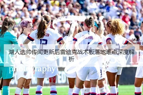 湖人选帅传闻更新后雷迪克战术板落地难点深度解析