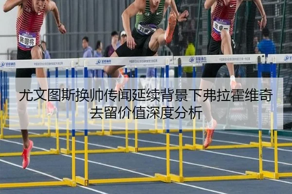 尤文图斯换帅传闻延续背景下弗拉霍维奇去留价值深度分析